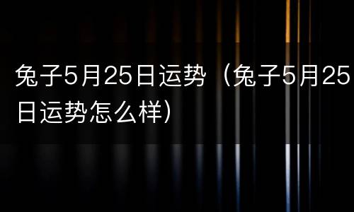 兔子5月25日运势（兔子5月25日运势怎么样）