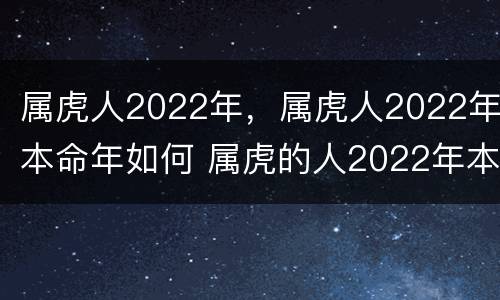 属虎人2022年，属虎人2022年本命年如何 属虎的人2022年本命年