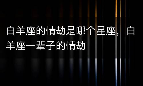 白羊座的情劫是哪个星座，白羊座一辈子的情劫