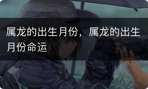 属龙的出生月份，属龙的出生月份命运