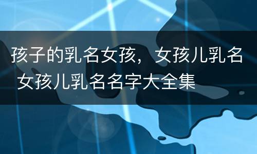 孩子的乳名女孩，女孩儿乳名 女孩儿乳名名字大全集