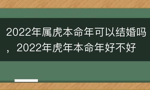 2022年属虎本命年可以结婚吗，2022年虎年本命年好不好
