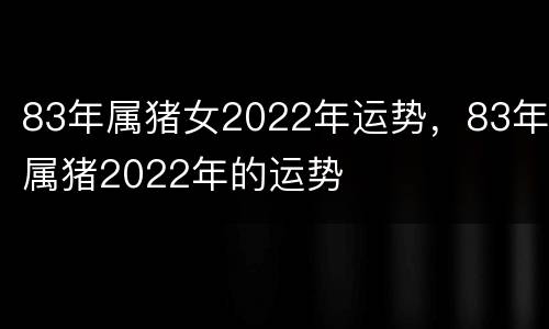 83年属猪女2022年运势，83年属猪2022年的运势