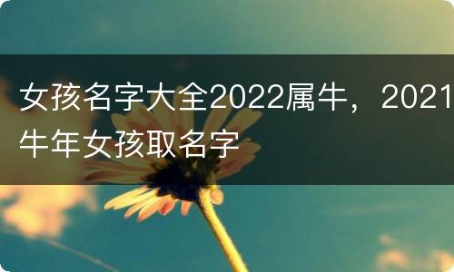 女孩名字大全2022属牛，2021牛年女孩取名字