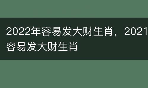 2022年容易发大财生肖，2021容易发大财生肖
