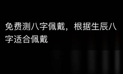 免费测八字佩戴，根据生辰八字适合佩戴