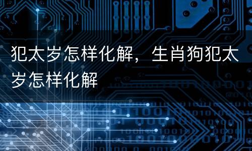 犯太岁怎样化解，生肖狗犯太岁怎样化解