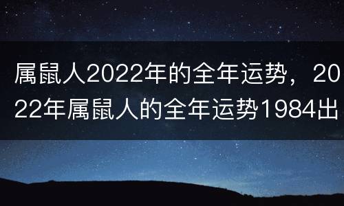 属鼠人2022年的全年运势，2022年属鼠人的全年运势1984出生