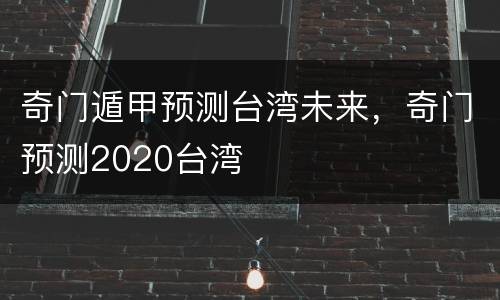 奇门遁甲预测台湾未来，奇门预测2020台湾