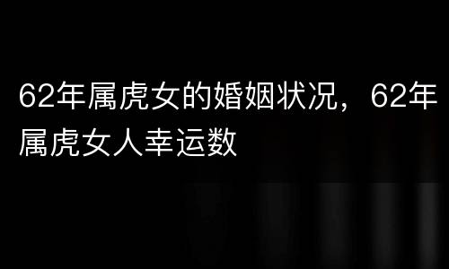 62年属虎女的婚姻状况，62年属虎女人幸运数