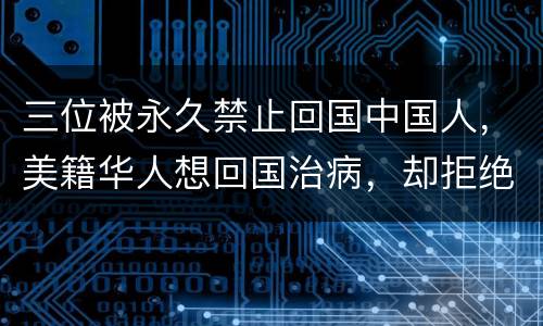 三位被永久禁止回国中国人，美籍华人想回国治病，却拒绝支付费用，后来怎样