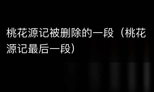 桃花源记被删除的一段（桃花源记最后一段）