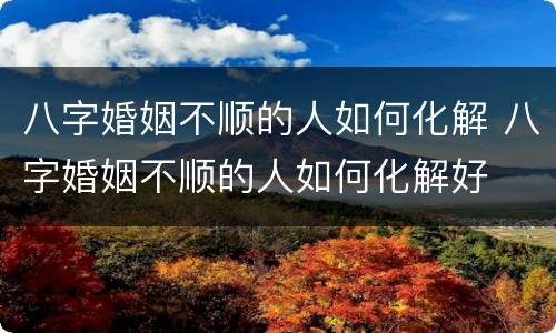八字婚姻不顺的人如何化解 八字婚姻不顺的人如何化解好