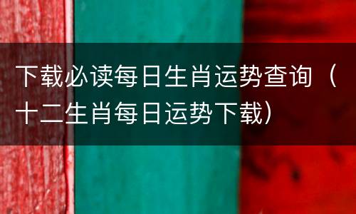 下载必读每日生肖运势查询（十二生肖每日运势下载）