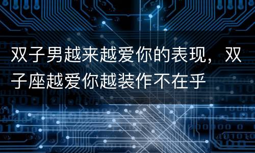 双子男越来越爱你的表现，双子座越爱你越装作不在乎