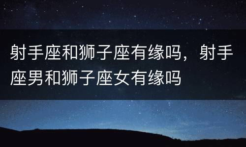 射手座和狮子座有缘吗，射手座男和狮子座女有缘吗