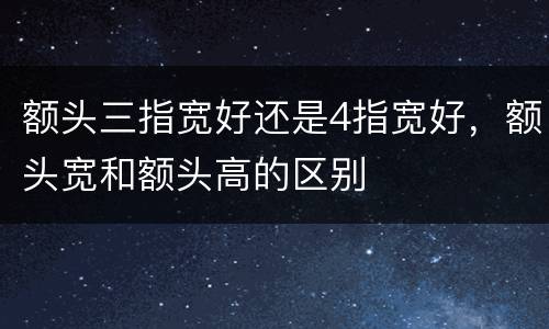 额头三指宽好还是4指宽好，额头宽和额头高的区别