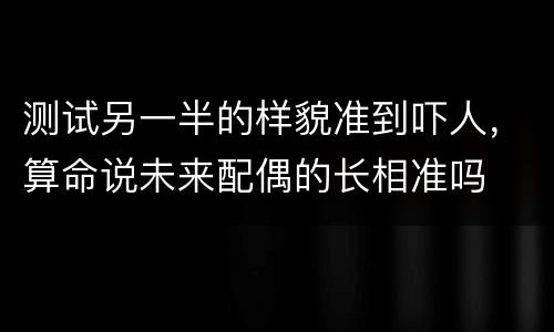 测试另一半的样貌准到吓人，算命说未来配偶的长相准吗