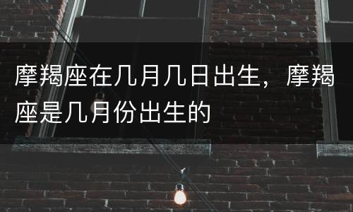 摩羯座在几月几日出生，摩羯座是几月份出生的