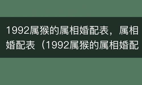 1992属猴的属相婚配表，属相婚配表（1992属猴的属相婚配表,属相婚配表是什么）