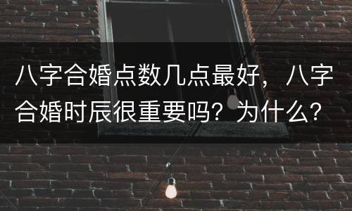 八字合婚点数几点最好，八字合婚时辰很重要吗？为什么？