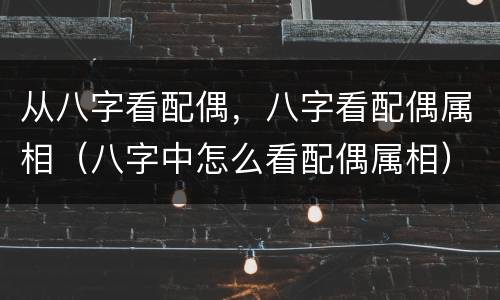 从八字看配偶，八字看配偶属相（八字中怎么看配偶属相）
