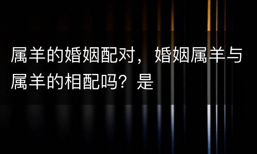 属羊的婚姻配对，婚姻属羊与属羊的相配吗？是