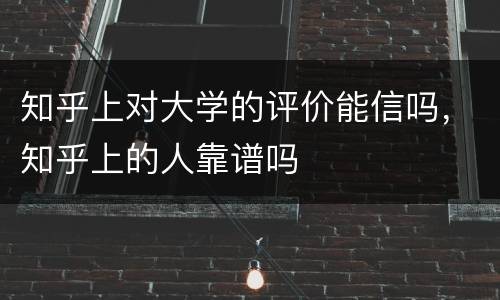 知乎上对大学的评价能信吗，知乎上的人靠谱吗