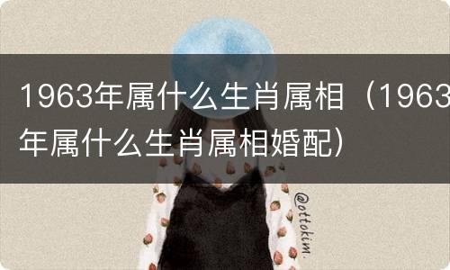 1963年属什么生肖属相（1963年属什么生肖属相婚配）