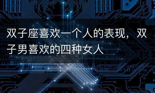 双子座喜欢一个人的表现，双子男喜欢的四种女人