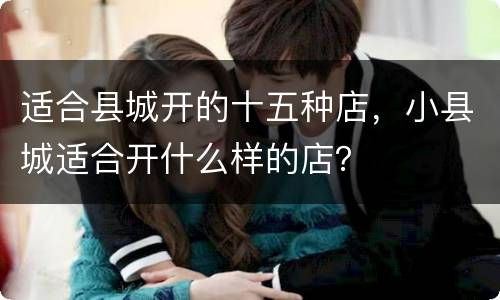 适合县城开的十五种店，小县城适合开什么样的店？