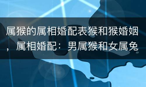 属猴的属相婚配表猴和猴婚姻，属相婚配：男属猴和女属兔相配吗