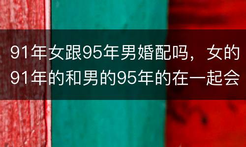 91年女跟95年男婚配吗，女的91年的和男的95年的在一起会幸福吗