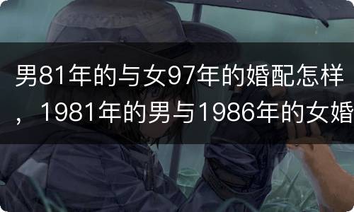 男81年的与女97年的婚配怎样，1981年的男与1986年的女婚配好吗