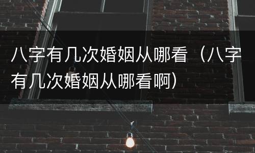 八字有几次婚姻从哪看（八字有几次婚姻从哪看啊）