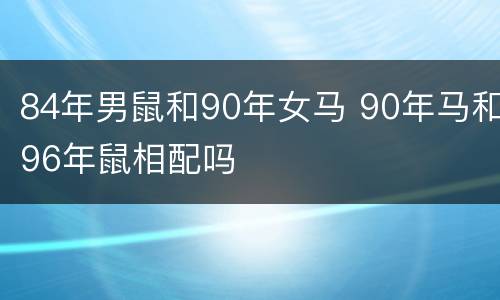 84年男鼠和90年女马 90年马和96年鼠相配吗