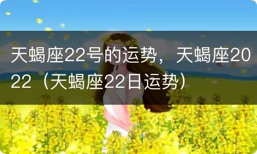 天蝎座22号的运势，天蝎座2022（天蝎座22日运势）