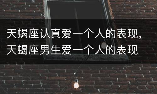 天蝎座认真爱一个人的表现，天蝎座男生爱一个人的表现