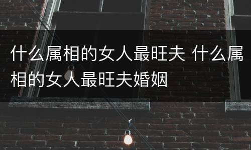 什么属相的女人最旺夫 什么属相的女人最旺夫婚姻