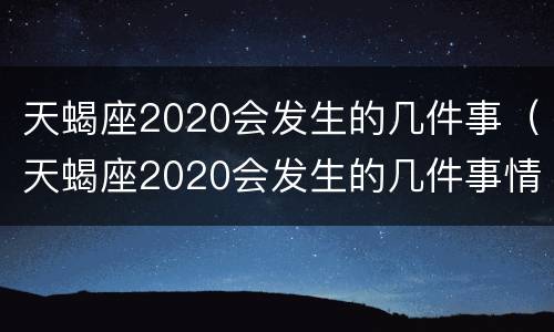 天蝎座2020会发生的几件事（天蝎座2020会发生的几件事情）