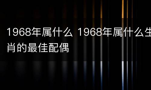 1968年属什么 1968年属什么生肖的最佳配偶