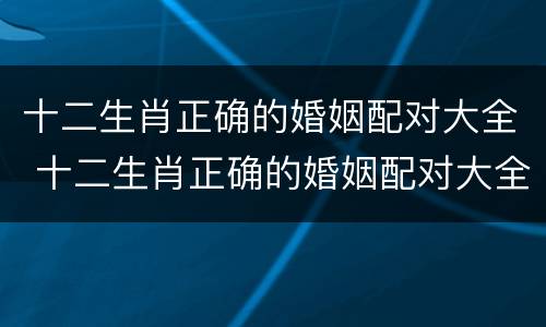 十二生肖正确的婚姻配对大全 十二生肖正确的婚姻配对大全啥属相今年二十七