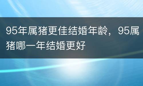 95年属猪更佳结婚年龄，95属猪哪一年结婚更好