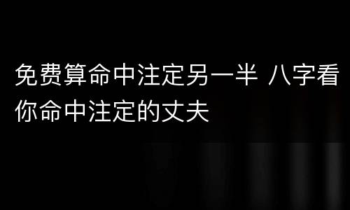 免费算命中注定另一半 八字看你命中注定的丈夫