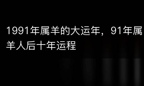 1991年属羊的大运年，91年属羊人后十年运程
