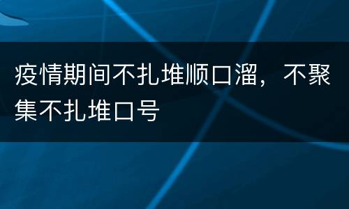 疫情期间不扎堆顺口溜，不聚集不扎堆口号
