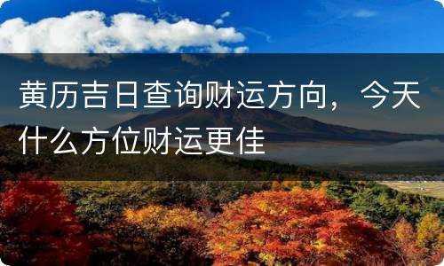 黄历吉日查询财运方向，今天什么方位财运更佳