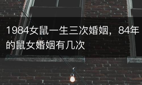 1984女鼠一生三次婚姻，84年的鼠女婚姻有几次