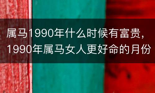 属马1990年什么时候有富贵，1990年属马女人更好命的月份