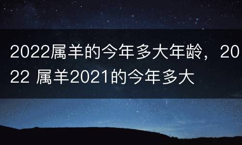 2022属羊的今年多大年龄，2022 属羊2021的今年多大
